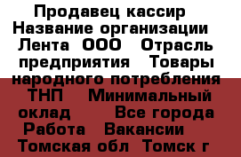 Продавец-кассир › Название организации ­ Лента, ООО › Отрасль предприятия ­ Товары народного потребления (ТНП) › Минимальный оклад ­ 1 - Все города Работа » Вакансии   . Томская обл.,Томск г.